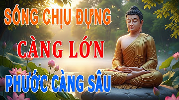 SỨC CHỊU ĐỰNG CÀNG LỚN - PHƯỚC CÀNG SÂU DÀY, ĐỜI CÀNG YÊN l Lời Phật Dạy
