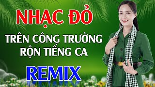Trên Công Trường Rộn Tiếng Ca, Tiến Về Sài Gòn Remix - LK Nhạc Đỏ Cách Mạng Tiền Chiến Remix Cực Bốc