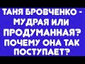 Таня Бровченко  - мудрая или продуманная? // Почему она так поступает? // Обзор видео//