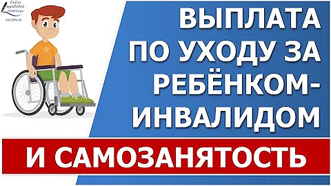 Выплата по уходу за ребенком инвалидом и самозанятость.