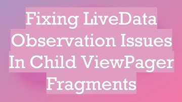 Fixing LiveData Observation Issues In Child ViewPager Fragments