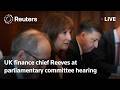 LIVE: UK finance chief Reeves speaks at parliamentary committee hearing
