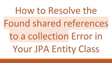 How to Resolve the Found shared references to a collection Error in Your JPA Entity Class