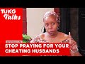 Stop praying for your cheating husbands. Lessons from my 18 years of failed marriage | Tuko Talks