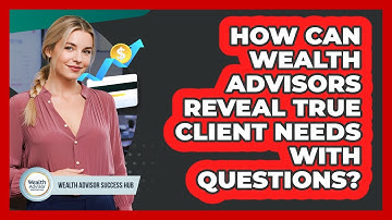 How Can Wealth Advisors Reveal True Client Needs With Questions? - Wealth Advisor Success Hub