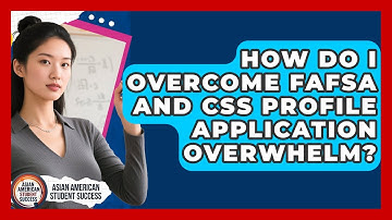 How Do I Overcome FAFSA And CSS Profile Application Overwhelm? - Asian American Student Success