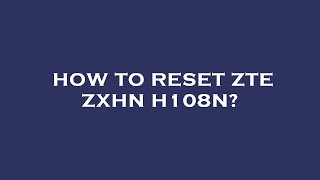 How to reset zte zxhn h108n?