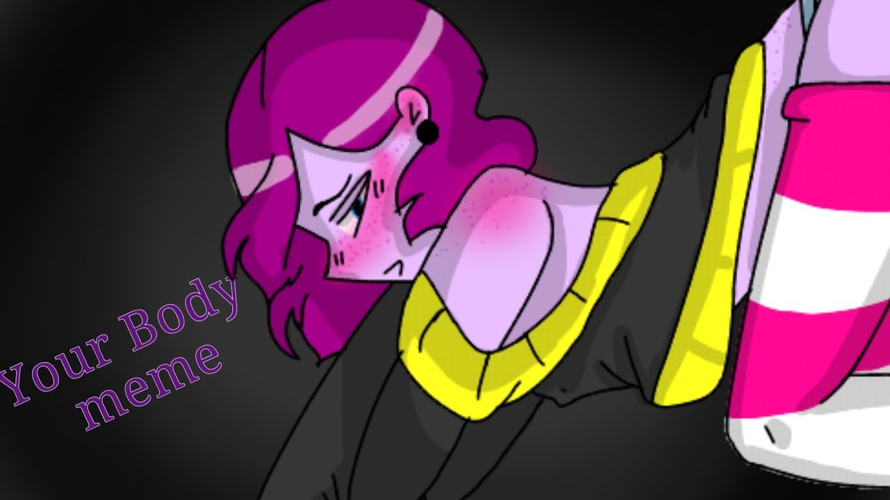 ×Your Body× meme (16+) YouTube