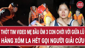 Thót tim Video mẹ bầu ôm 3 con chới với giữa lũ, hàng xóm la hét gọi người giải cứu