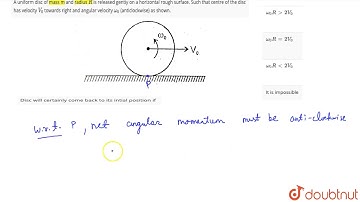 A uniform disc of mass m and radius `R` is released gentiy on a horizontal rough surface.