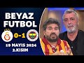 Beyaz Futbol 19 Mayıs 2024 2.Kısım / Galatasaray 0-1 Fenerbahçe