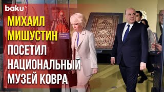 Михаил Мишустин вместе с Али Асадовым посетили Азербайджанский национальный музей ковра