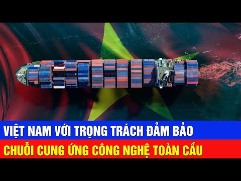 Việt Nam với TRỌNG TRÁCH đảm bảo CHUỖI CUNG ỨNG công nghệ TOÀN CẦU