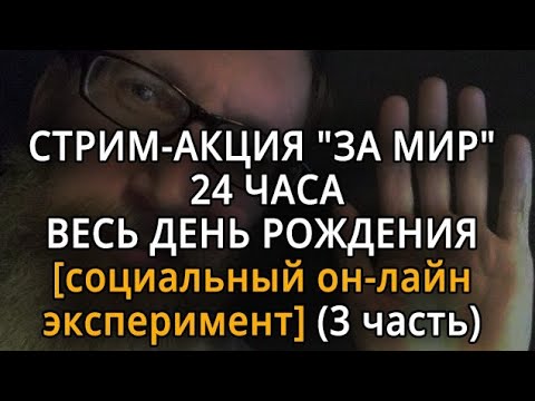 видео: СТРИМ "ЗА МИР" 24 ЧАСА - ВЕСЬ ДЕНЬ РОЖДЕНИЯ [социальный он-лайн эксперимент] - 3