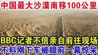 中国最大沙漠南移100公里，BBC记者不信亲自前往现场，不料刚下车被眼前一幕惊呆！