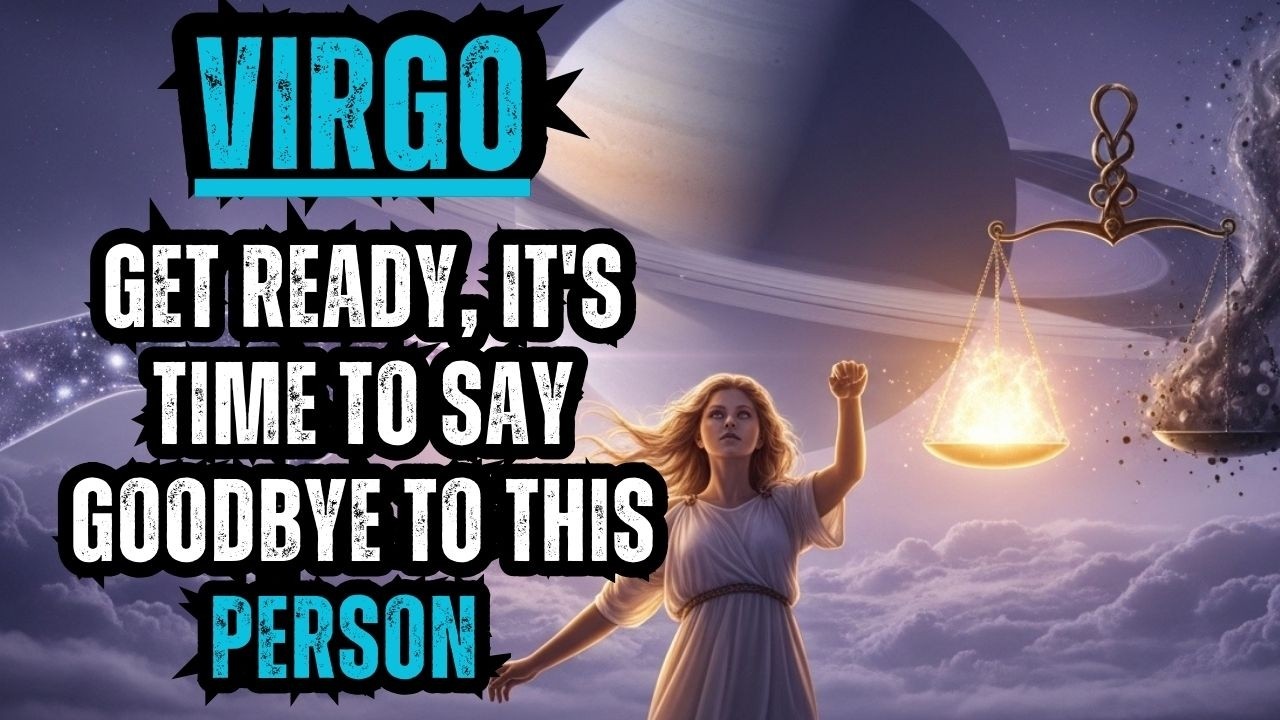 VIRGO - GET READY, IT'S TIME TO SAY GOODBYE TO THIS PERSON AND FOR THIS REASON!