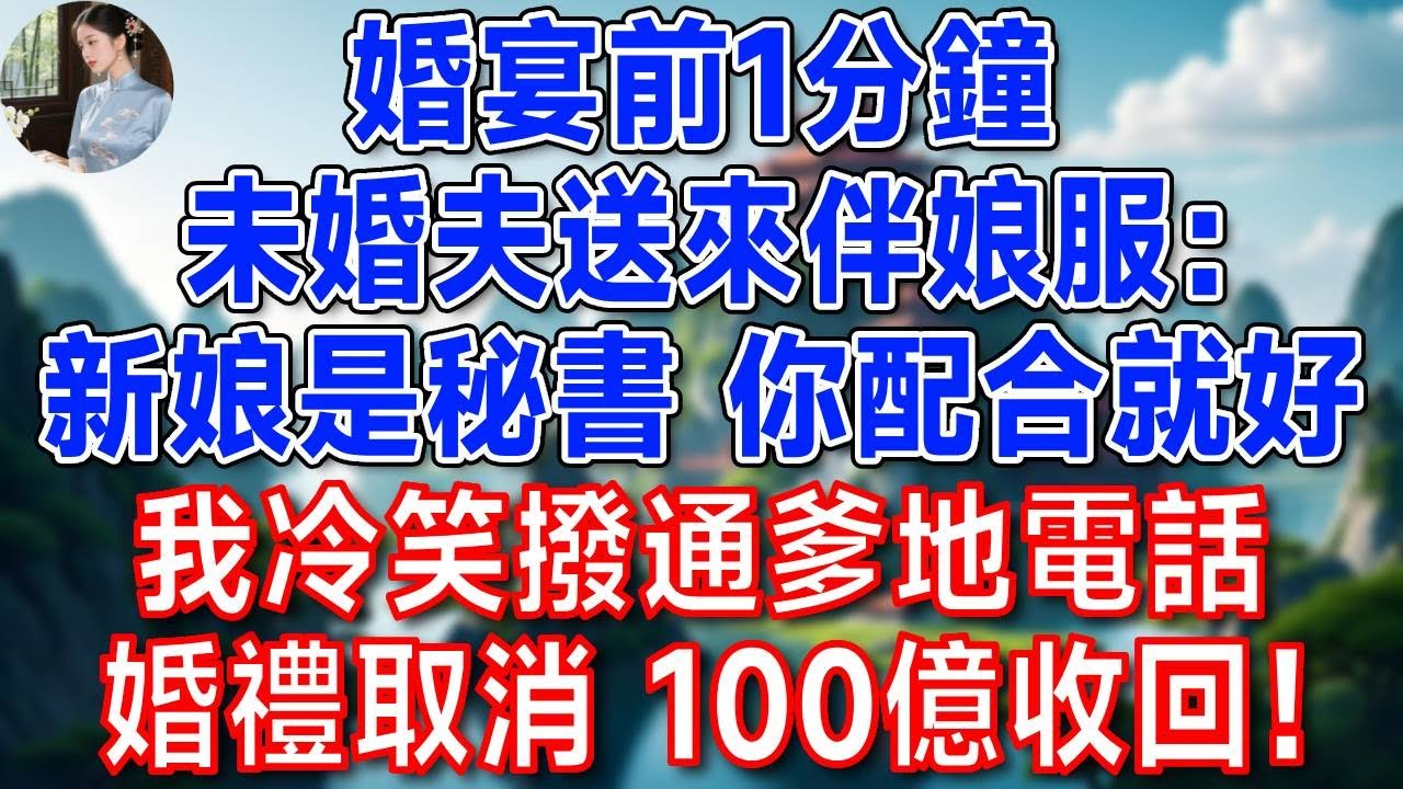 婚宴前1分鐘，未婚夫送來伴娘服：新娘是秘書，你配合就好。我冷笑撥通爹地電話：婚禮取消 100億收回！