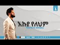 እኩያ የለህም Ekuya Yelehim Tesfaye Denbu Track 1 ተስፋዬ ደንቡ