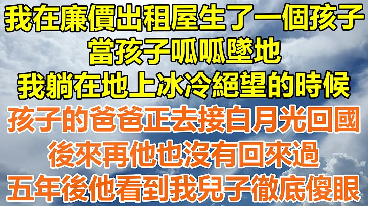 （完結爽文）我在廉價出租屋生了一個孩子，當孩子呱呱墜地，我躺在地上冰冷絕望的時候，孩子的爸爸正去接白月光回國，後來他再也沒有回來過，五年後他看到我兒子徹底傻眼！#情感#幸福#出軌#家產#白月光#老人 - 天天要聞