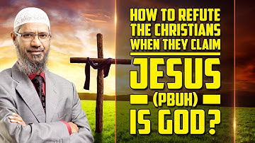 How to Refute the Christians when they Claim Jesus (pbuh) is God? — Dr Zakir Naik