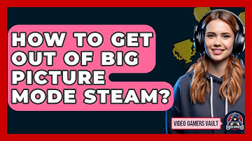 How To Get Out Of Big Picture Mode Steam? - Video Gamers Vault