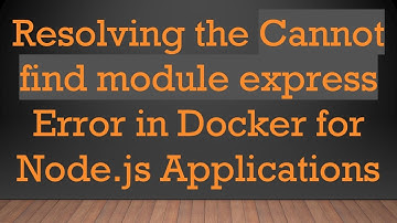 Resolving the Cannot find module express Error in Docker for Node.js Applications