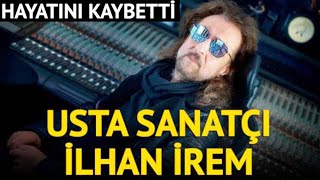 İlhan İrem Hayatını Kaybetti İlhan İrem Kimdir?