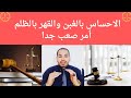 الاحساس بالغبن والقهر بالظلم من أصعب الأشياء التي تدمر الإنسان أحذر منها وتعيش مع الموقف 