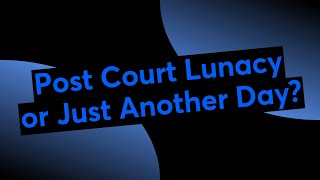 Post Court Lunacy or Just Another Day?