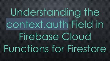 Understanding the context.auth Field in Firebase Cloud Functions for Firestore