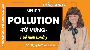 Tiếng Anh 8 - Unit 7 Pollution - Từ vựng - Cô Nguyễn Thanh Hoa (DỄ HIỂU NHẤT)
