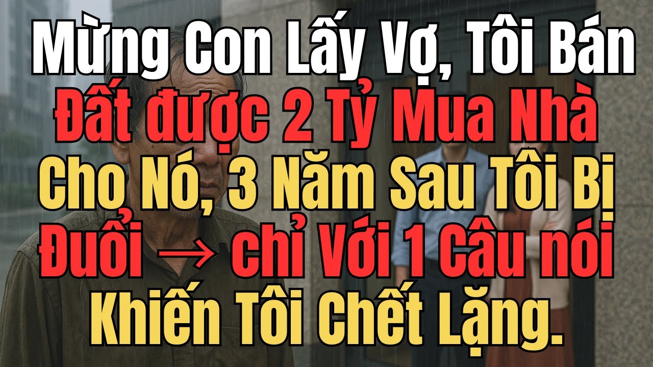 Mừng Con Lấy Vợ, Tôi Bán Đất 2 Tỷ Mua Nhà Cho Nó, 3 Năm Sau Tôi Bị Đuổi, Với 1 Câu làm Tôi Chết Lặng