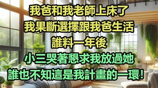 《完結文》我爸和我老師上床了，我果斷選擇跟我爸生活，誰料一年後，小三哭著懇求我放過她，誰也不知這是我計畫的一環！