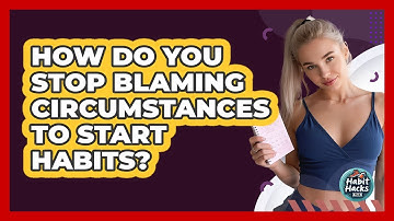How Do You Stop Blaming Circumstances To Start Habits? - Habit Hacks Hub