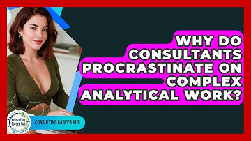 Why Do Consultants Procrastinate On Complex Analytical Work? - Consulting Career Hub