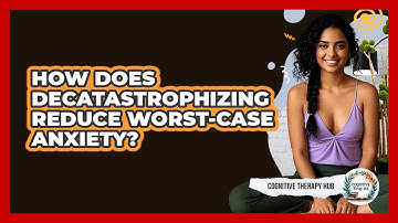 How Does Decatastrophizing Reduce Worst-case Anxiety? - Cognitive Therapy Hub