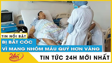 Người đàn ông bất ngờ bị bắt cóc chỉ vì mang nhóm máu quý hiếm | Tin mới nhất | Tv24h