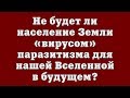 Не будет ли население Земли «вирусом» паразитизма для нашей Вселенной в будущем?