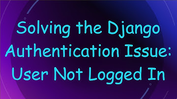 Solving the Django Authentication Issue: User Not Logged In