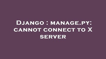 Django : manage.py: cannot connect to X server