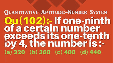 Q102 | If one-ninth of a certain number exceeds its one-tenth by 4 the number is | Number System