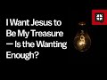 I Want Jesus to Be My Treasure — Is the Wanting Enough?