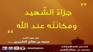 جزاء الشهيد ومكانته عند الله - الشيخ ابن عثيمين