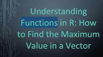 Understanding Functions in R: How to Find the Maximum Value in a Vector