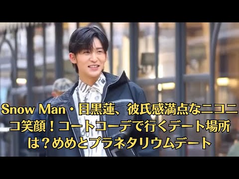 Snow Man・目黒蓮、彼氏感満点なニコニコ笑顔！コートコーデで行くデート場所は？めめとプラネタリウムデート