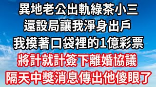 異地老公出軌綠茶小三，還設局讓我淨身出戶！我摸著口袋裡的1億彩票，將計就計簽下離婚協議！隔天中獎消息傳出他傻眼了！