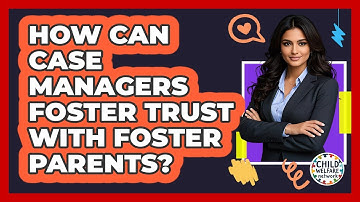How Can Case Managers Foster Trust With Foster Parents?