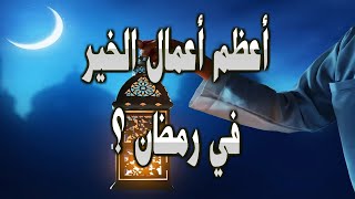 أعظم أعمال الخير في شهر رمضان المبارك