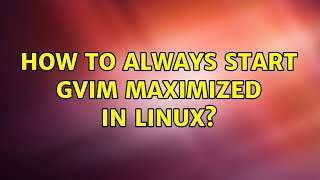 How to always start gvim maximized in Linux? (3 Solutions!!)