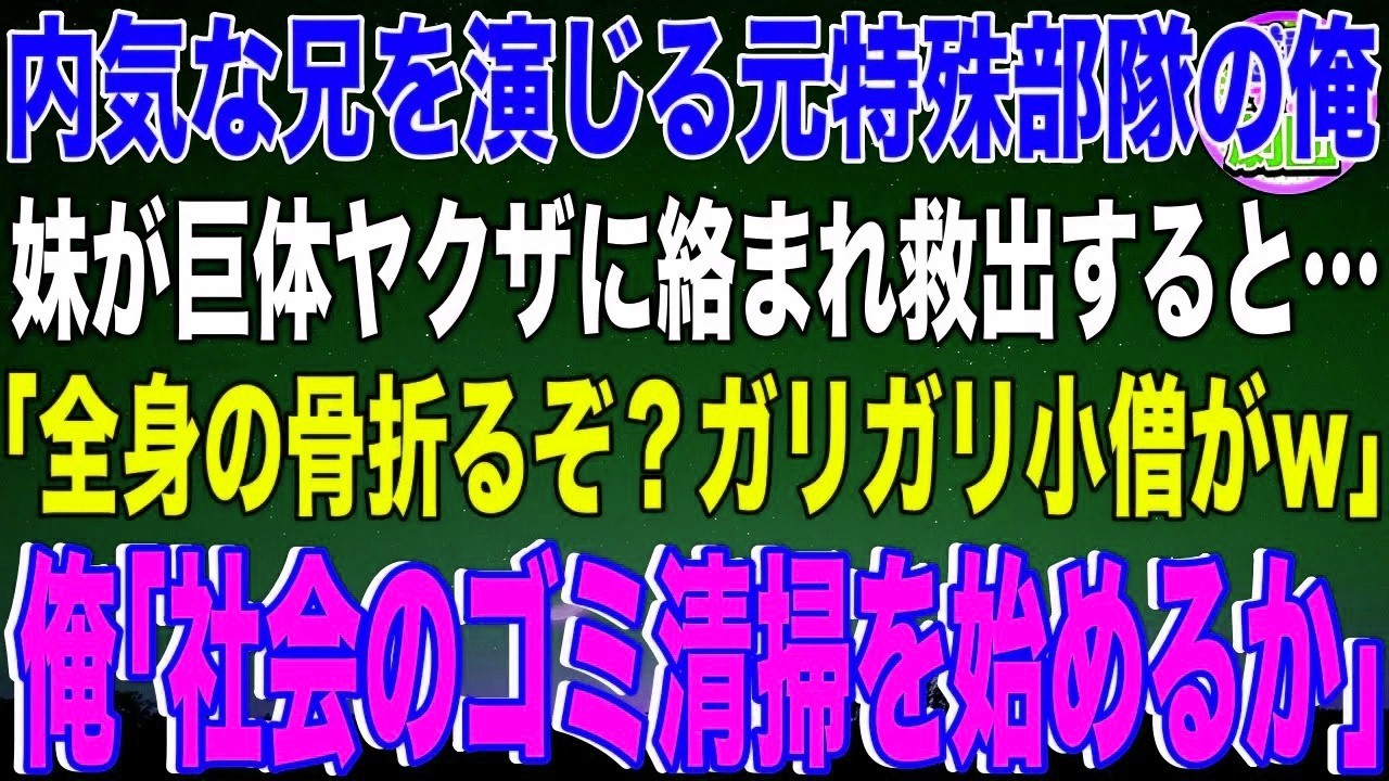 【スカッと】内気な兄を演じる元特殊部隊の俺。ある日、妹が巨体ヤクザに絡まれ救出すると「全身の骨折るぞ？ガリガリ小僧が」俺「社会のゴミ清掃を始めるか」ヤクザ「は？」→次の瞬間、ヤクザが吹き飛び